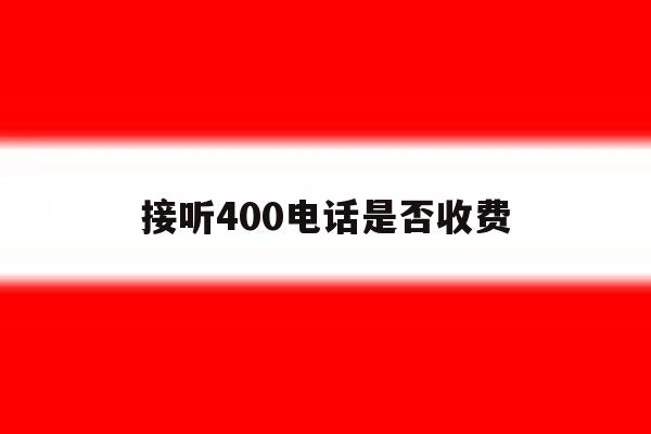 接听400电话是否收费 接听400电话是否收费