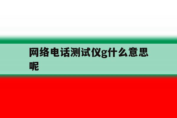 网络电话测试仪g什么意思呢的简单介绍 网络电话测试仪g什么意思呢的简单介绍