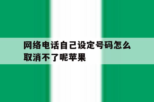 网络电话自己设定号码怎么取消不了呢苹果 网络电话自己设定号码怎么取消不了呢苹果