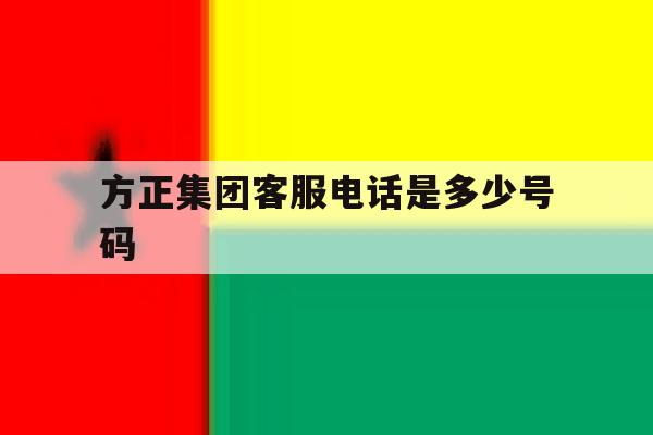 方正集团客服电话是多少号码 方正集团客服电话是多少号码