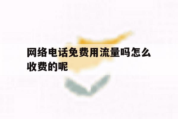 关于网络电话免费用流量吗怎么收费的呢的信息 关于网络电话免费用流量吗怎么收费的呢的信息