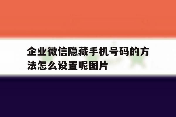 包含企业微信隐藏手机号码的方法怎么设置呢图片的词条 包含企业微信隐藏手机号码的方法怎么设置呢图片的词条