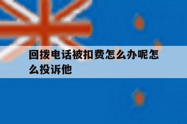 回拨电话被扣费怎么办呢怎么投诉他 回拨电话被扣费怎么办呢怎么投诉他