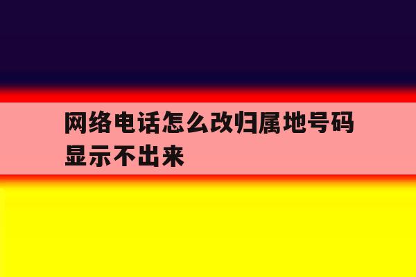 网络电话怎么改归属地号码显示不出来 网络电话怎么改归属地号码显示不出来