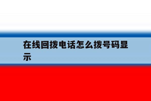 在线回拨电话怎么拨号码显示 在线回拨电话怎么拨号码显示