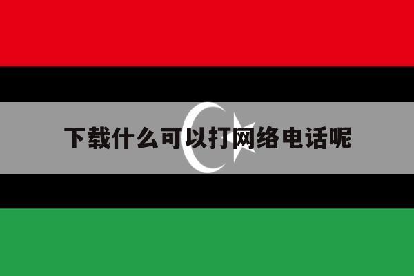 下载什么可以打网络电话呢 下载什么可以打网络电话呢