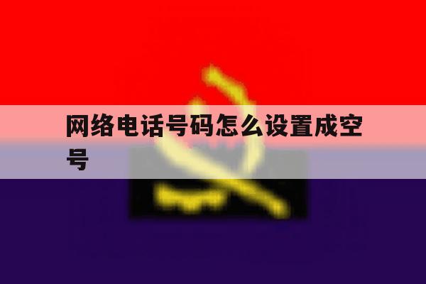 网络电话号码怎么设置成空号 网络电话号码怎么设置成空号