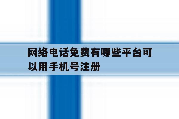 网络电话免费有哪些平台可以用手机号注册 网络电话免费有哪些平台可以用手机号注册