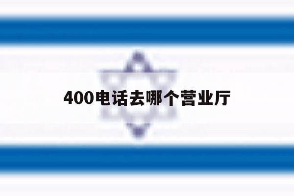 400电话去哪个营业厅 400电话去哪个营业厅