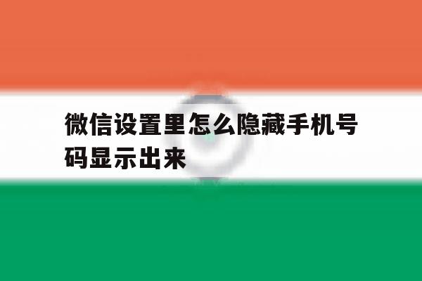 微信设置里怎么隐藏手机号码显示出来 微信设置里怎么隐藏手机号码显示出来