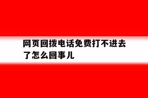 网页回拨电话免费打不进去了怎么回事儿 网页回拨电话免费打不进去了怎么回事儿