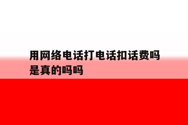 用网络电话打电话扣话费吗是真的吗吗 用网络电话打电话扣话费吗是真的吗吗