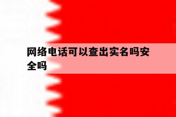 网络电话可以查出实名吗安全吗 网络电话可以查出实名吗安全吗