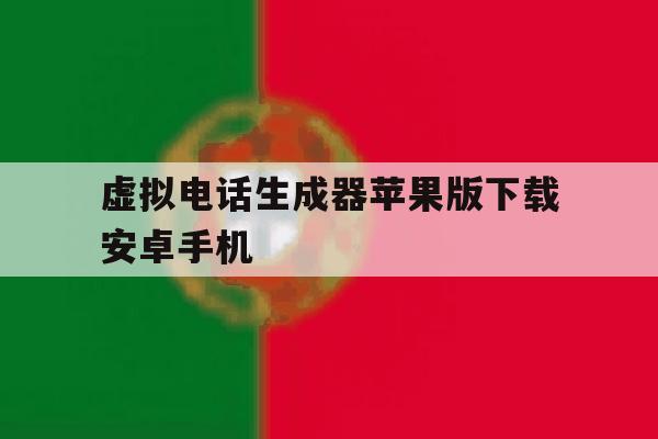 包含虚拟电话生成器苹果版下载安卓手机的词条 包含虚拟电话生成器苹果版下载安卓手机的词条