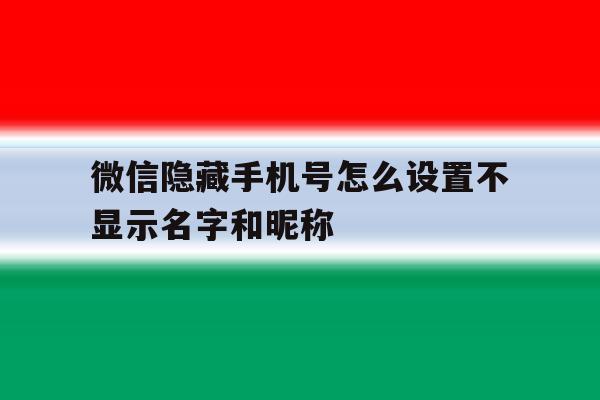 微信隐藏手机号怎么设置不显示名字和昵称 微信隐藏手机号怎么设置不显示名字和昵称