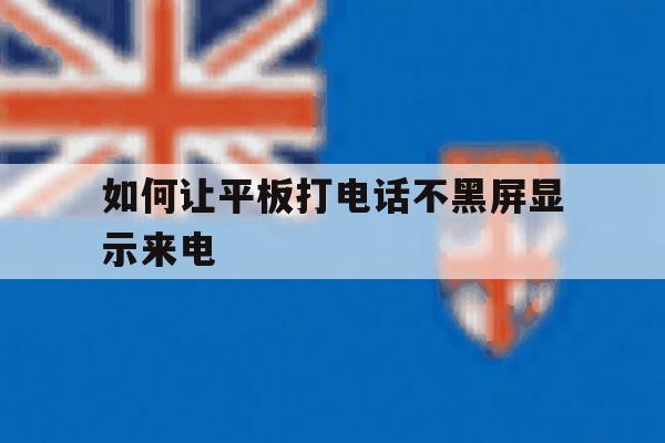 如何让平板打电话不黑屏显示来电 如何让平板打电话不黑屏显示来电