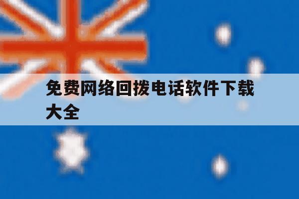 免费网络回拨电话软件下载大全 免费网络回拨电话软件下载大全