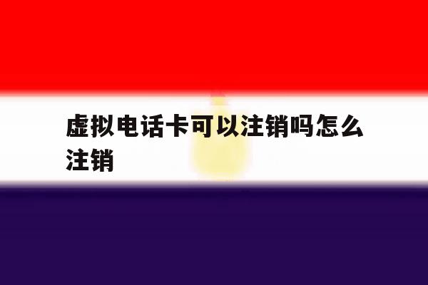虚拟电话卡可以注销吗怎么注销 虚拟电话卡可以注销吗怎么注销