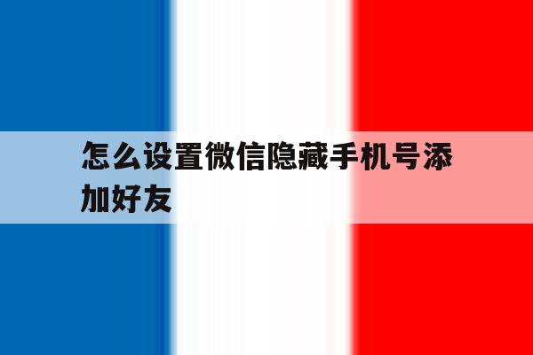 怎么设置微信隐藏手机号添加好友 怎么设置微信隐藏手机号添加好友