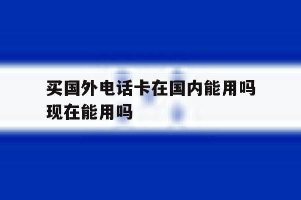 买国外电话卡在国内能用吗现在能用吗 买国外电话卡在国内能用吗现在能用吗