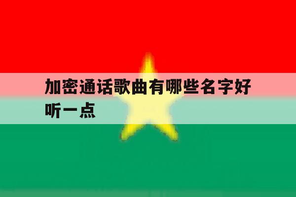 加密通话歌曲有哪些名字好听一点 加密通话歌曲有哪些名字好听一点