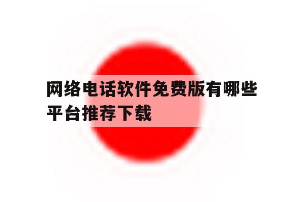 网络电话软件免费版有哪些平台推荐下载 网络电话软件免费版有哪些平台推荐下载
