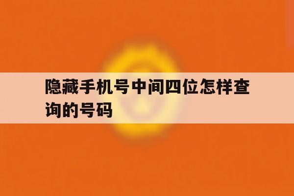 隐藏手机号中间四位怎样查询的号码 隐藏手机号中间四位怎样查询的号码