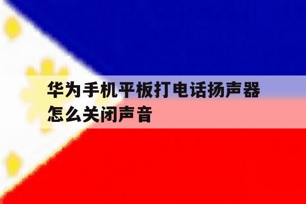 华为手机平板打电话扬声器怎么关闭声音 华为手机平板打电话扬声器怎么关闭声音