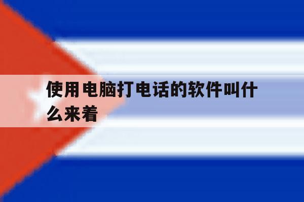 使用电脑打电话的软件叫什么来着 使用电脑打电话的软件叫什么来着