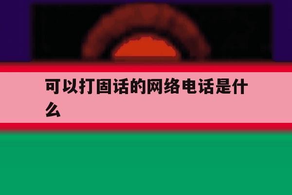 可以打固话的网络电话是什么 可以打固话的网络电话是什么