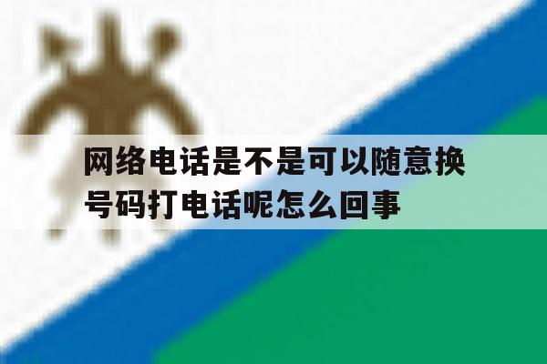 包含网络电话是不是可以随意换号码打电话呢怎么回事的词条 包含网络电话是不是可以随意换号码打电话呢怎么回事的词条