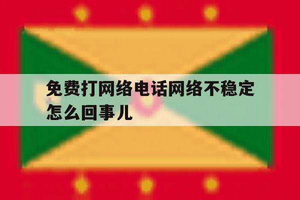 免费打网络电话网络不稳定怎么回事儿 免费打网络电话网络不稳定怎么回事儿