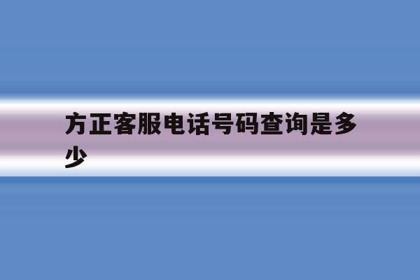 方正客服电话号码查询是多少 方正客服电话号码查询是多少