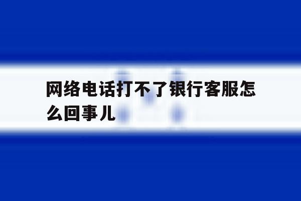 网络电话打不了银行客服怎么回事儿 网络电话打不了银行客服怎么回事儿