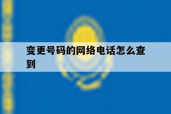 变更号码的网络电话怎么查到 变更号码的网络电话怎么查到