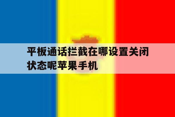 关于平板通话拦截在哪设置关闭状态呢苹果手机的信息 关于平板通话拦截在哪设置关闭状态呢苹果手机的信息