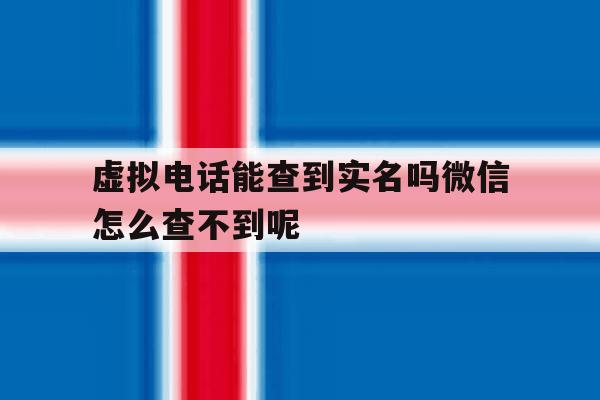包含虚拟电话能查到实名吗微信怎么查不到呢的词条 包含虚拟电话能查到实名吗微信怎么查不到呢的词条
