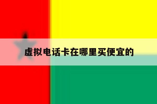 虚拟电话卡在哪里买便宜的 虚拟电话卡在哪里买便宜的