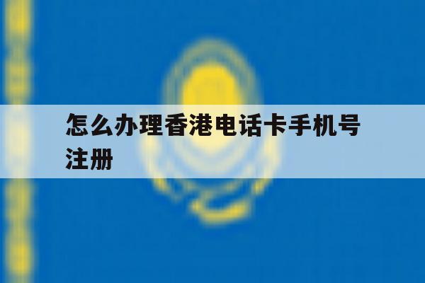 怎么办理香港电话卡手机号注册 怎么办理香港电话卡手机号注册