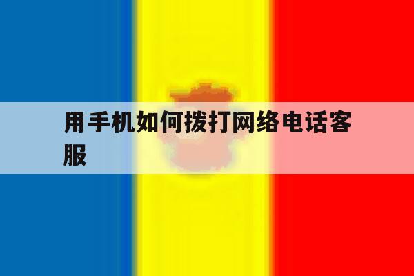 用手机如何拨打网络电话客服 用手机如何拨打网络电话客服