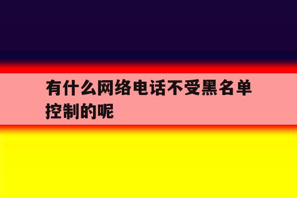 有什么网络电话不受黑名单控制的呢 有什么网络电话不受黑名单控制的呢