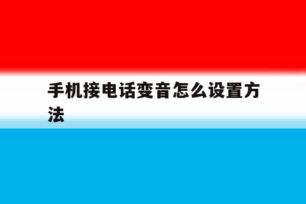 手机接电话变音怎么设置方法 手机接电话变音怎么设置方法
