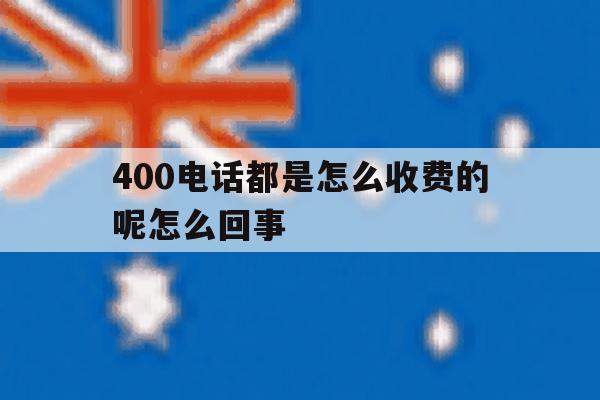 400电话都是怎么收费的呢怎么回事的简单介绍 400电话都是怎么收费的呢怎么回事的简单介绍