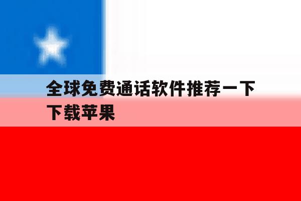 全球免费通话软件推荐一下下载苹果 全球免费通话软件推荐一下下载苹果