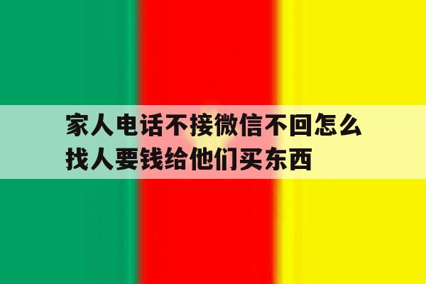 家人电话不接微信不回怎么找人要钱给他们买东西的简单介绍 家人电话不接微信不回怎么找人要钱给他们买东西的简单介绍