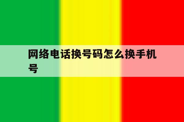 网络电话换号码怎么换手机号 网络电话换号码怎么换手机号