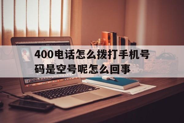 400电话怎么拨打手机号码是空号呢怎么回事的简单介绍 400电话怎么拨打手机号码是空号呢怎么回事的简单介绍