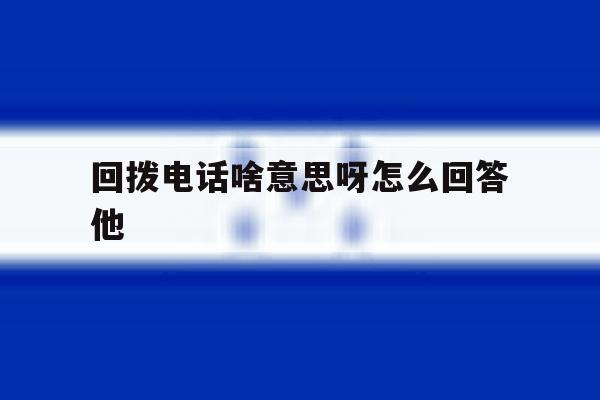 回拨电话啥意思呀怎么回答他 回拨电话啥意思呀怎么回答他
