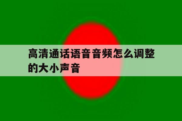 高清通话语音音频怎么调整的大小声音 高清通话语音音频怎么调整的大小声音