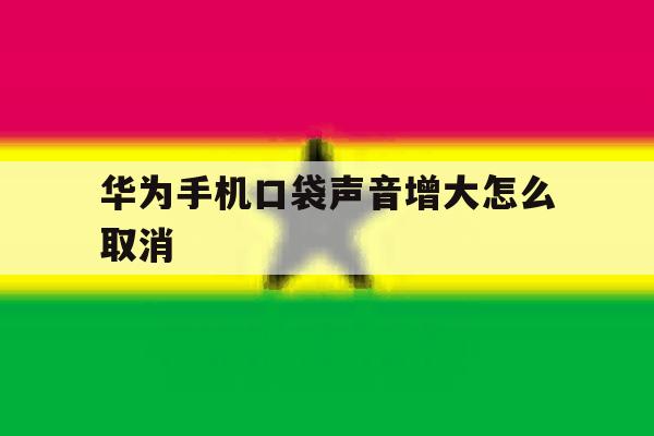 华为手机口袋声音增大怎么取消 华为手机口袋声音增大怎么取消